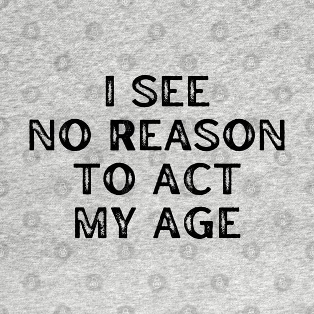 I See No Reason To Act My Age. Funny Sarcastic Old Age, Getting Older, Birthday Saying by That Cheeky Tee